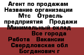 Агент по продажам › Название организации ­ Мтс › Отрасль предприятия ­ Продажи › Минимальный оклад ­ 18 000 - Все города Работа » Вакансии   . Свердловская обл.,Богданович г.